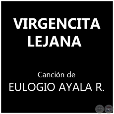 VIRGENCITA LEJANA - Cancin de EULOGIO AYALA RECALDE